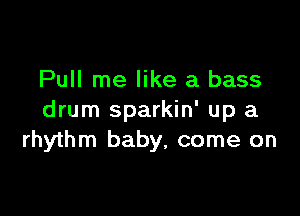 Pull me like a bass

drum sparkin' up a
rhythm baby, come on