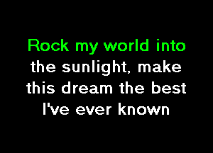 Rock my world into
the sunlight, make

this dream the best
I've ever known