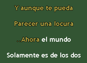 Y aunque te pueda

Parecer una locura
..Ahora el mundo

Solamente es de los dos