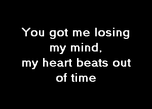 You got me losing
my mind,

my heart beats out
of time