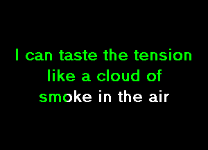 I can taste the tension

like a cloud of
smoke in the air