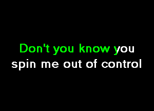 Don't you know you

spin me out of control