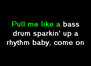 Pull me like a bass

drum sparkin' up a
rhythm baby, come on