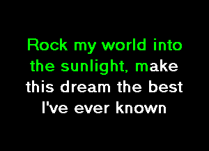 Rock my world into
the sunlight, make

this dream the best
I've ever known