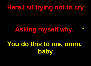 Here I sit trying not to cry

Asking myself why,

You do this to me, umm,
baby