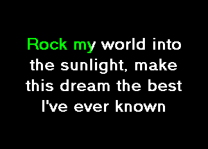 Rock my world into
the sunlight, make

this dream the best
I've ever known