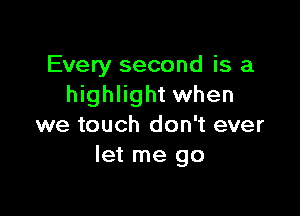 Every second is a
highlight when

we touch don't ever
let me go