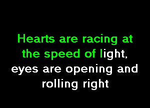 Hearts are racing at

the speed of light,
eyes are opening and
rolling right
