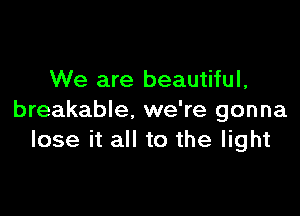 We are beautiful,

breakable. we're gonna
lose it all to the light