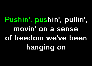 Pushin', pushin', pullin',
movin' on a sense

of freedom we've been
hanging on