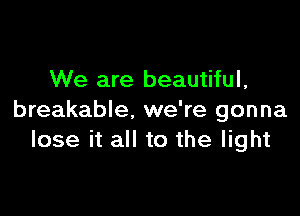 We are beautiful,

breakable. we're gonna
lose it all to the light