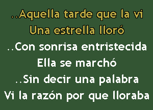 ..Aquella tarde que la vi
Una estrella llorc3
..Con sonrisa entristecida
Ella se march6
..Sin decir una palabra
Vi la razc'm por que lloraba