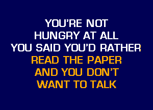 YOU'RE NOT
HUNGRY AT ALL
YOU SAID YOU'D RATHER
READ THE PAPER
AND YOU DON'T
WANT TO TALK