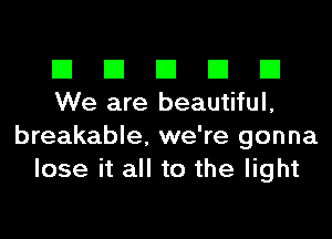 El El El El El
We are beautiful,
breakable, we're gonna
lose it all to the light