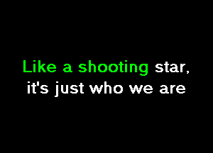 Like a shooting star,

it's just who we are