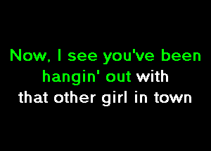 Now, I see you've been

hangin' out with
that other girl in town