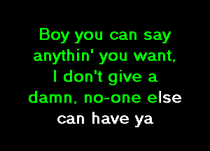 Boy you can say
anythin' you want,

I don't give a
damn. no-one else
can have ya