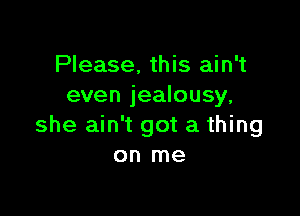 Please, this ain't
even jealousy,

she ain't got a thing
on me