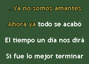 ..Ya no somos amantes
Ahora ya todo se acabc')
El tiempo un dia nos dira

Si fue lo mejor terminar