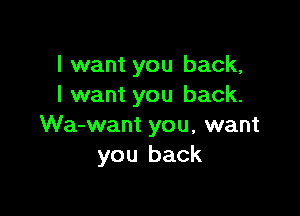 I want you back,
I want you back.

Wa-want you, want
you back