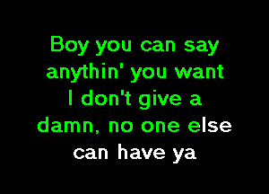 Boy you can say
anythin' you want

I don't give a
damn. no one else
can have ya