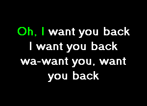 Oh, I want you back
I want you back

wa-want you, want
you back