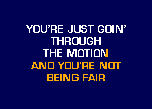 YOURE JUST GOIM
THROUGH
THE MOTION

AND YOU'RE NOT
BEING FAIR