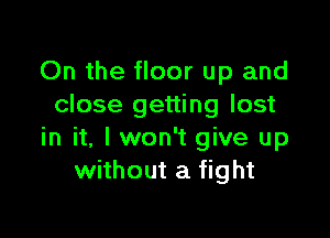 On the floor up and
close getting lost

in it, I won't give up
without a fight