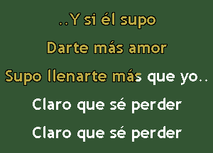 ..Y 51 6'3l supo
Darte mas amor
Supo llenarte mas que yo..
Claro que 56') perder

Claro que 56') perder