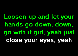 Loosen up and let your
hands go down, down,
go with it girl, yeah just
close your eyes, yeah