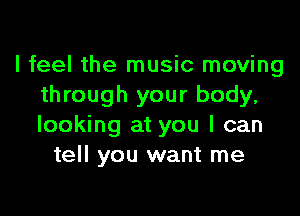 I feel the music moving
through your body,

looking at you I can
tell you want me