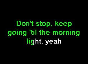 Don't stop, keep

going 'til the morning
light. yeah