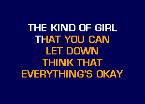 THE KIND OF GIRL
THAT YOU CAN
LET DOWN
THINK THAT
EVERYTHING'S OKAY