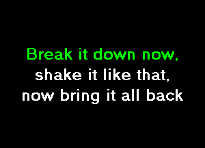 Break it down now,

shake it like that,
now bring it all back
