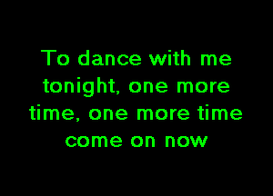 To dance with me
tonight, one more

time, one more time
come on now