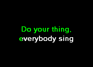 Do your thing,

everybody sing