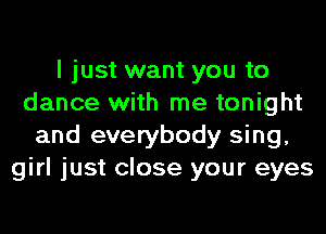 I just want you to
dance with me tonight
and everybody sing,
girl just close your eyes