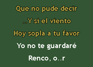 Que no pude decir

..Ysi el viento

Hoy sopla a tu favor

Yo no te guardaw

Renco, o..r