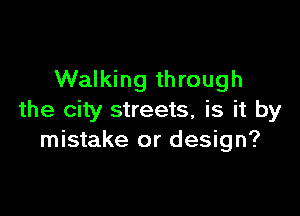 Walking through

the city streets, is it by
mistake or design?