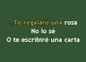 ..Te regalam una rosa

No lo 5
O te escribire' una carta