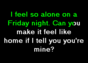 I feel so alone on a
Friday night. Can you

make it feel like
home if I tell you you're
mine?