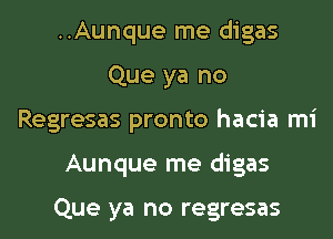 ..Aunque me digas
Que ya no
Regresas pronto hacia mi
Aunque me digas

Que ya no regresas