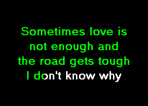 Sometimes love is
not enough and

the road gets tough
I don't know why