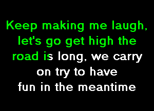 Keep making me laugh,
let's go get high the
road is long, we carry
on try to have
fun in the meantime