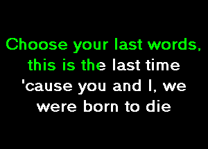 Choose your last words,
this is the last time
'cause you and l, we
were born to die
