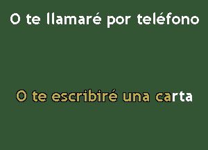 0 te llamam por tele'zfono

O te escribire' una carta