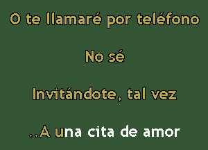 0 te llamarGE por teleltfono

No Q
Invittamdote, tal vez

..A una cita de amor