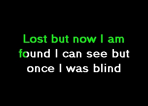 Lost but now I am

found I can see but
once I was blind
