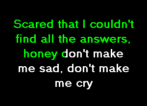 Scared that I couldn't
find all the answers,
honey don't make
me sad, don't make
me cry