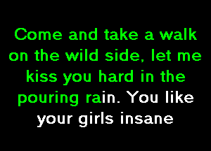 Come and take a walk
on the wild side, let me
kiss you hard in the
pouring rain. You like
your girls insane